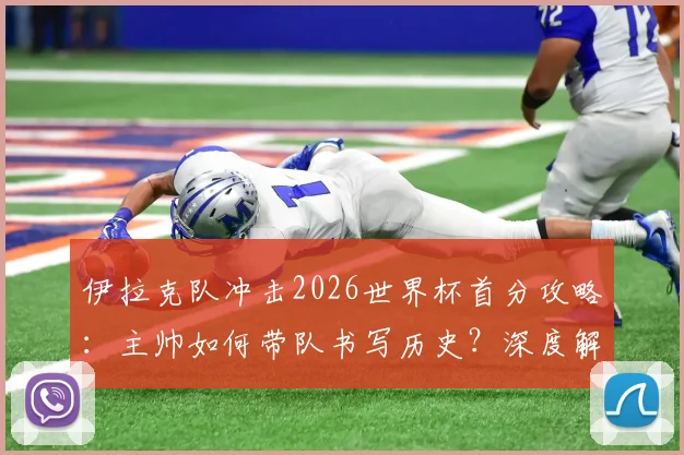 伊拉克队冲击2026世界杯首分攻略:主帅如何带队书写历史?深度解析球队前景与关键看点