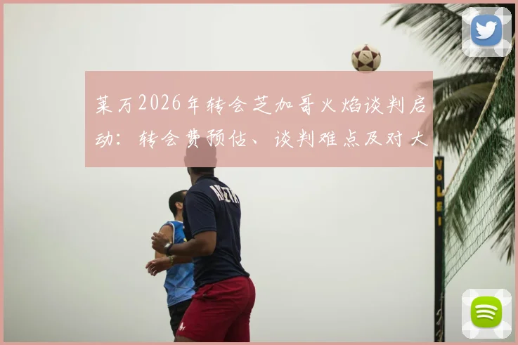 莱万2026年转会芝加哥火焰谈判启动：转会费预估、谈判难点及对大联盟格局影响分析