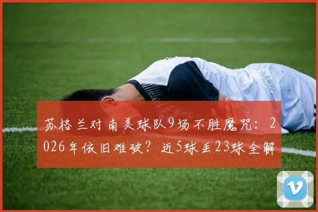 苏格兰对南美球队9场不胜魔咒:2026年依旧难破?近5球丢23球全解析