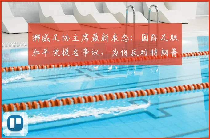 挪威足协主席最新表态：国际足联和平奖提名争议，为何反对特朗普成体育界焦点？