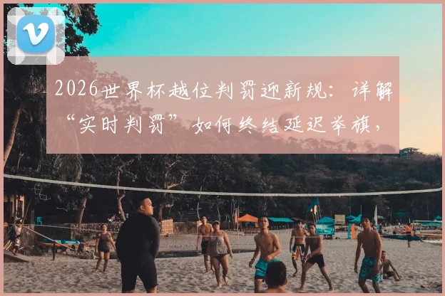 2026世界杯越位判罚迎新规:详解“实时判罚”如何终结延迟举旗,对比赛有何影响