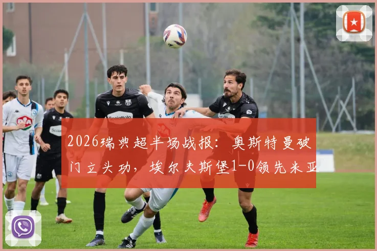 2026瑞典超半场战报：奥斯特曼破门立头功，埃尔夫斯堡1-0领先米亚尔比，客队防线告急