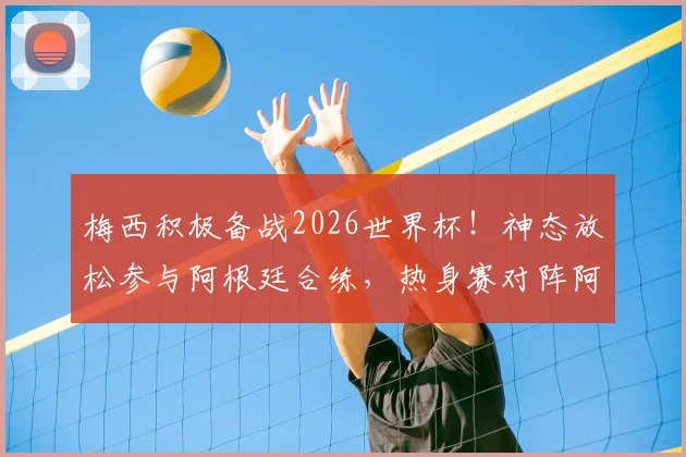梅西积极备战2026世界杯！神态放松参与阿根廷合练，热身赛对阵阿尔及利亚看点前瞻