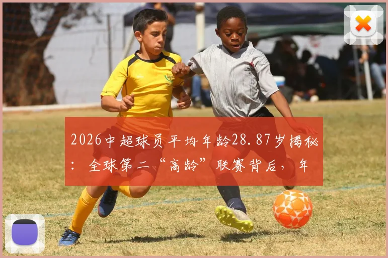 2026中超球员平均年龄28.87岁揭秘：全球第二“高龄”联赛背后，年轻球员出路在哪？