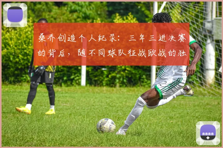 桑乔创造个人纪录：三年三进决赛的背后，随不同球队征战欧战的独特旅程