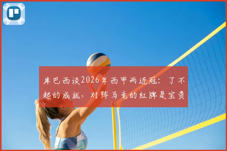 库巴西谈2026年西甲两连冠：了不起的成就，对阵马竞的红牌是宝贵一课