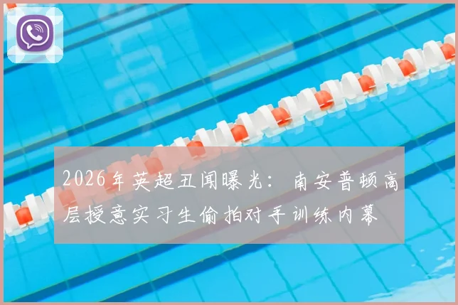 2026年英超丑闻曝光：南安普顿高层授意实习生偷拍对手训练内幕