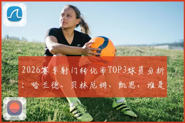 2026赛季射门转化率TOP3球员分析：哈兰德、贝林厄姆、凯恩，谁是真正的禁区杀手？附射门转化率数据解读