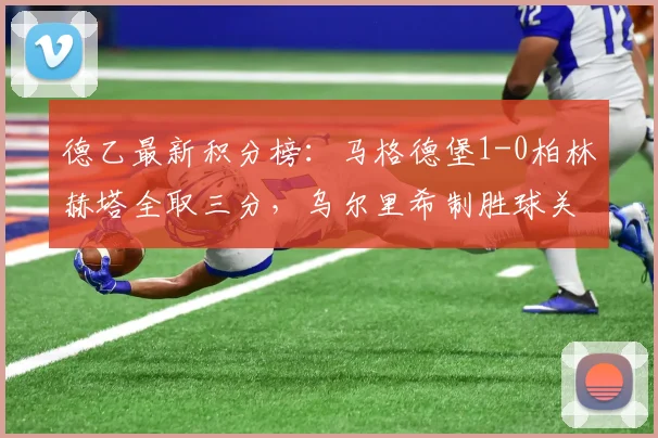 德乙最新积分榜：马格德堡1-0柏林赫塔全取三分，乌尔里希制胜球关键回顾，附全场录像分析