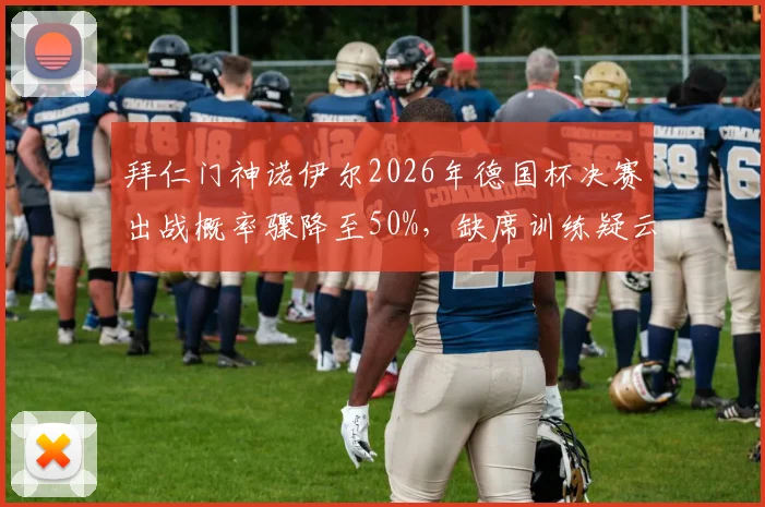 拜仁门神诺伊尔2026年德国杯决赛出战概率骤降至50%，缺席训练疑云与替代者人选分析