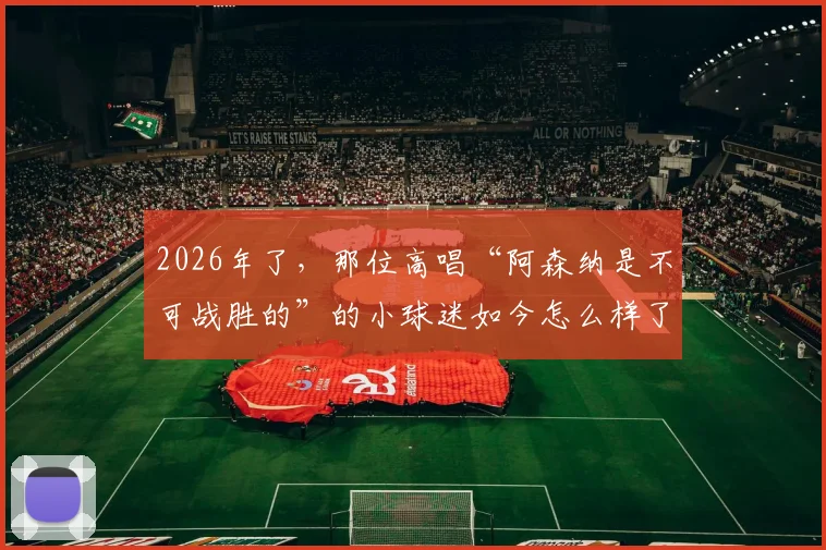 2026年了，那位高唱“阿森纳是不可战胜的”的小球迷如今怎么样了？经典重现视频引发球迷集体回忆