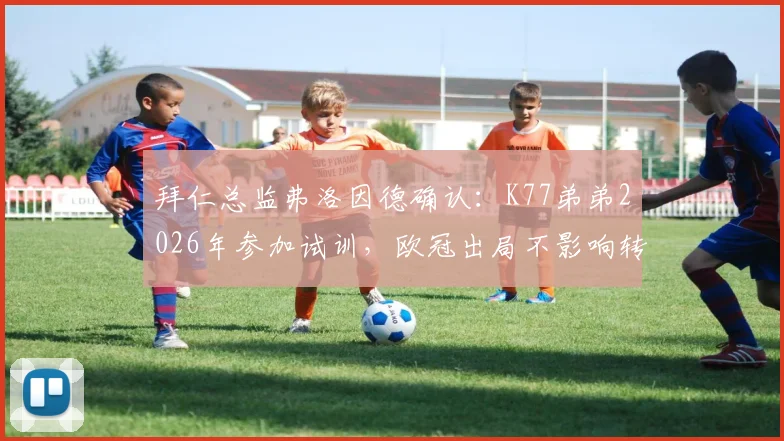 拜仁总监弗洛因德确认：K77弟弟2026年参加试训，欧冠出局不影响转会计划