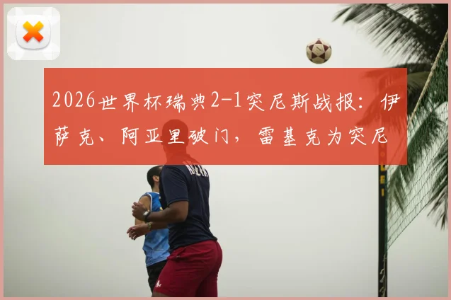 2026世界杯瑞典2-1突尼斯战报：伊萨克、阿亚里破门，雷基克为突尼斯扳回一城，半场技术统计一览