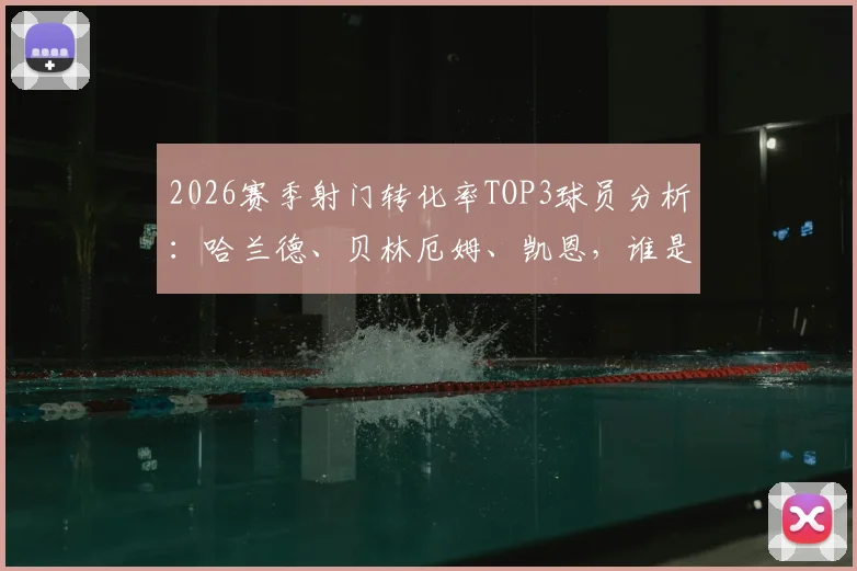 2026赛季射门转化率TOP3球员分析：哈兰德、贝林厄姆、凯恩，谁是真正的禁区杀手？附射门转化率数据解读