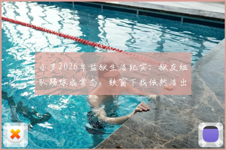 小罗2026年监狱生活纪实：狱友组队踢球成常态，铁窗下我依然活出自我风采