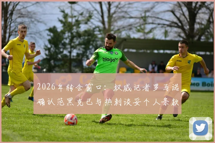 2026年转会窗口：权威记者罗马诺确认范黑克已与热刺谈妥个人条款，交易进入关键推进阶段