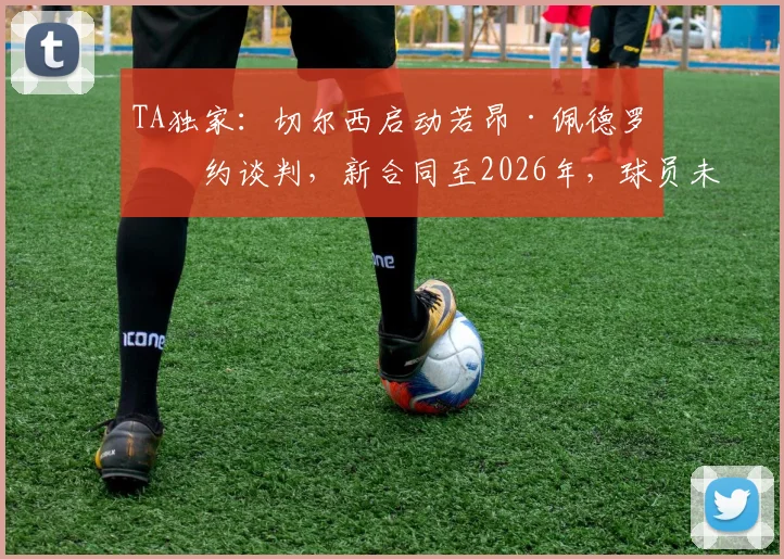 TA独家：切尔西启动若昂·佩德罗续约谈判，新合同至2026年，球员未来能否锁定蓝军主力？