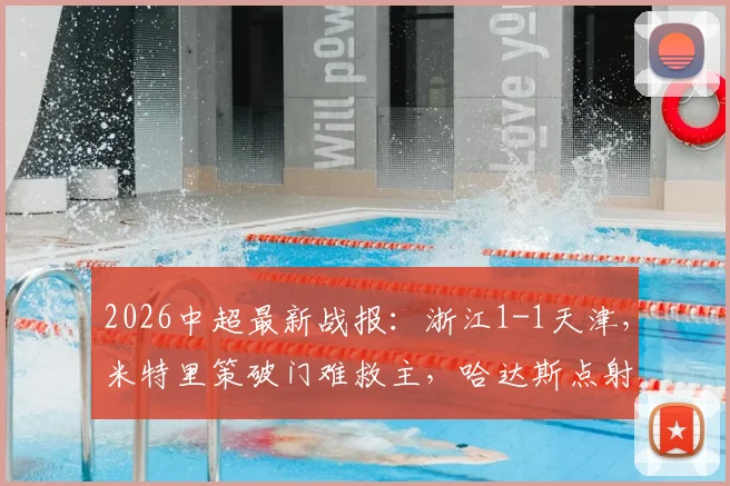 2026中超最新战报:浙江1-1天津,米特里策破门难救主,哈达斯点射压哨绝平视频集锦