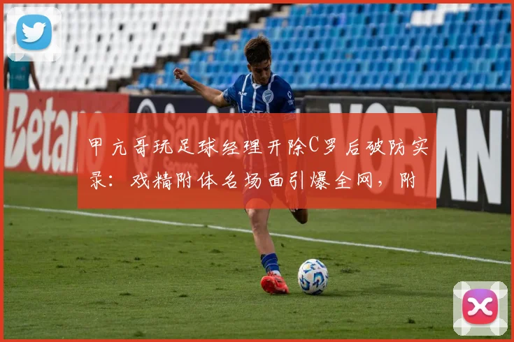 甲亢哥玩足球经理开除C罗后破防实录：戏精附体名场面引爆全网，附奇葩反应合集
