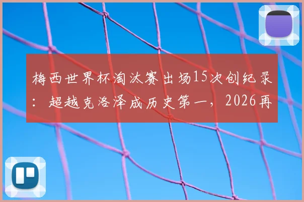 梅西世界杯淘汰赛出场15次创纪录：超越克洛泽成历史第一，2026再出征能否延续传奇？