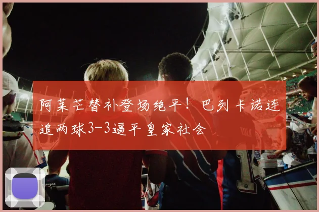阿莱芒替补登场绝平!巴列卡诺连追两球3-3逼平皇家社会