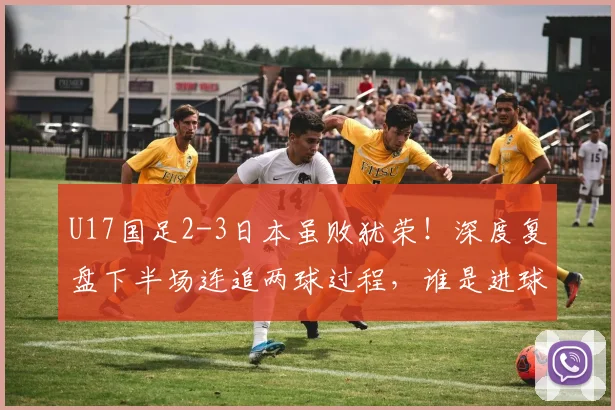 U17国足2-3日本虽败犹荣！深度复盘下半场连追两球过程，谁是进球功臣？2026亚洲杯预选赛前景如何？