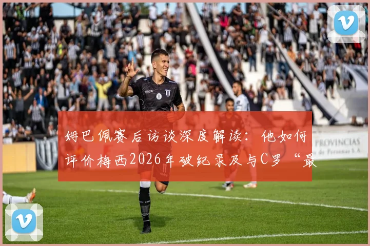 姆巴佩赛后访谈深度解读：他如何评价梅西2026年破纪录及与C罗“最好球员”历史地位之争